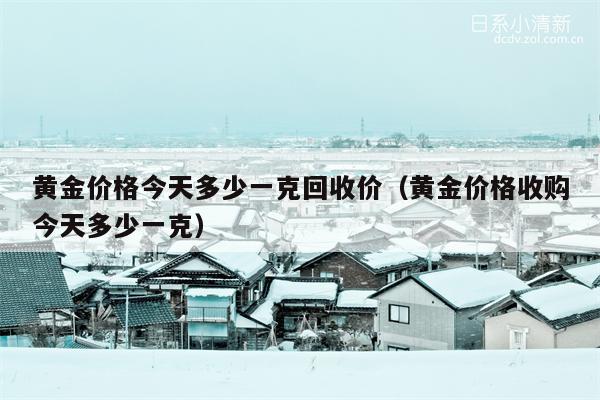 黄金价格今天多少一克回收价（黄金价格收购今天多少一克）