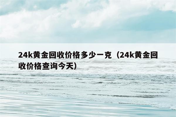 24k黄金回收价格多少一克（24k黄金回收价格查询今天）