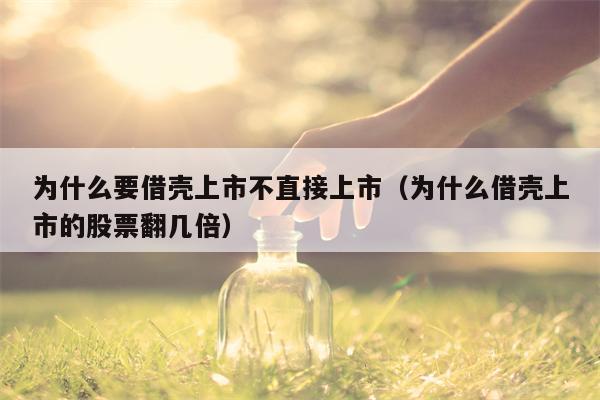 为什么要借壳上市不直接上市（为什么借壳上市的股票翻几倍）
