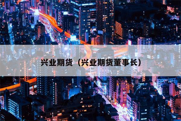 兴业期货（兴业期货董事长）