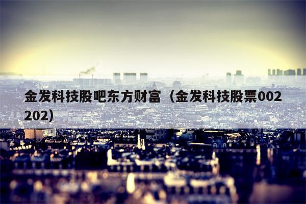 金发科技股吧东方财富（金发科技股票002202）