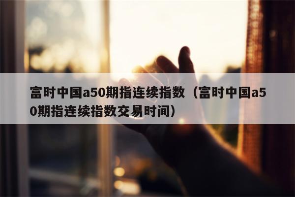 富时中国a50期指连续指数（富时中国a50期指连续指数交易时间）