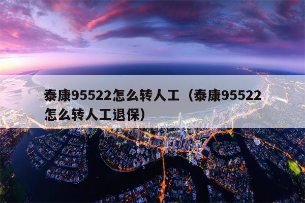 泰康95522怎么转人工（泰康95522怎么转人工退保）