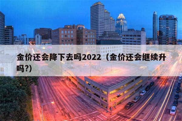 金价还会降下去吗2022（金价还会继续升吗?）