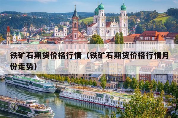 铁矿石期货价格行情（铁矿石期货价格行情月份走势）