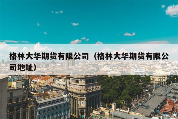 格林大华期货有限公司（格林大华期货有限公司地址）