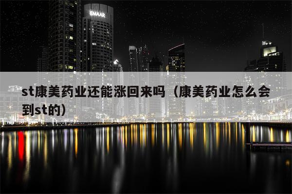st康美药业还能涨回来吗（康美药业怎么会到st的）