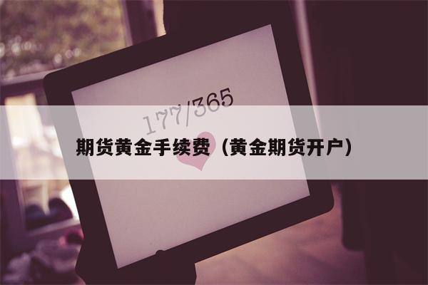 期货黄金手续费（黄金期货开户）