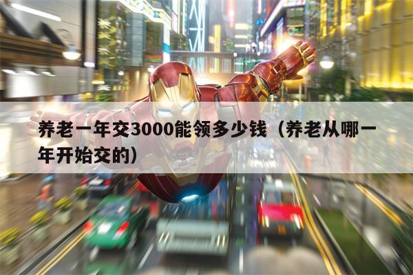 养老一年交3000能领多少钱（养老从哪一年开始交的）