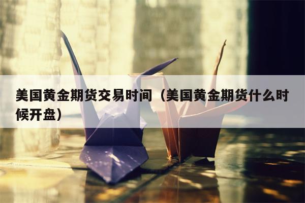 美国黄金期货交易时间（美国黄金期货什么时候开盘）