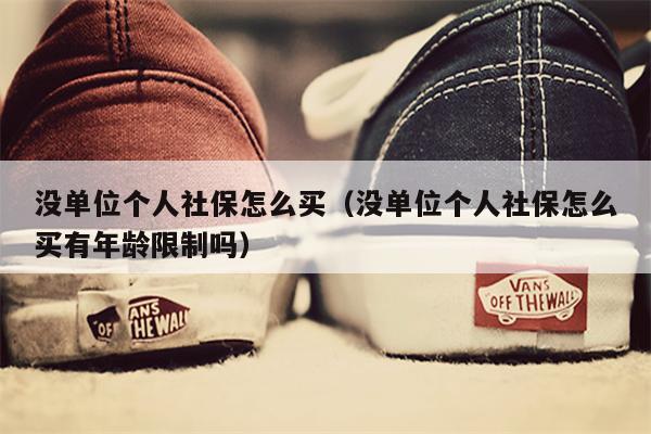 没单位个人社保怎么买（没单位个人社保怎么买有年龄限制吗）