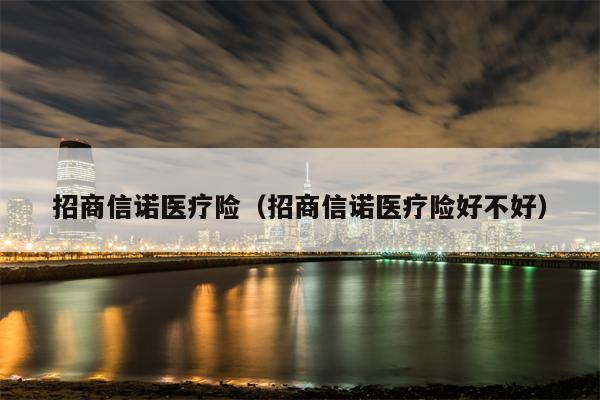 招商信诺医疗险（招商信诺医疗险好不好）